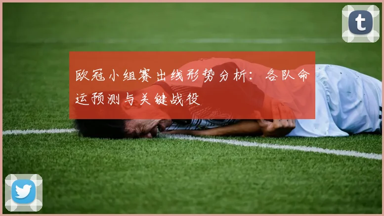 欧冠小组赛出线形势分析：各队命运预测与关键战役