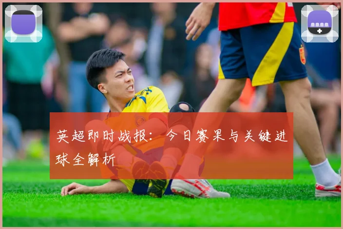英超即时战报：今日赛果与关键进球全解析
