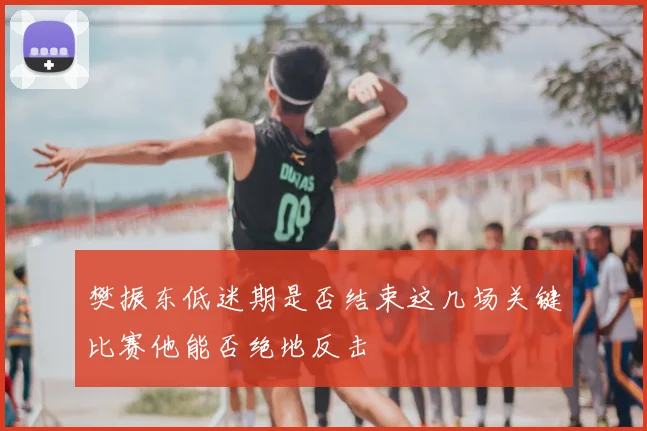 樊振东低迷期是否结束这几场关键比赛他能否绝地反击