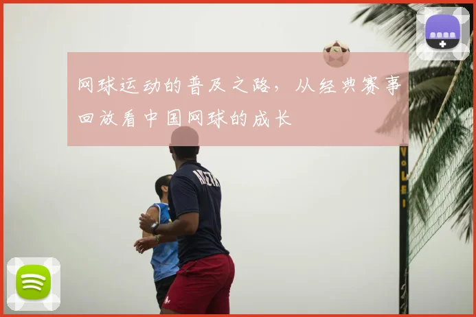 网球运动的普及之路，从经典赛事回放看中国网球的成长