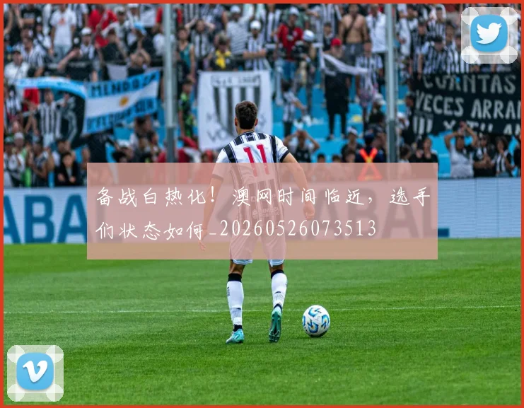 备战白热化！澳网时间临近，选手们状态如何_20260526073513