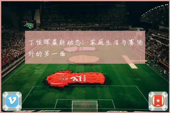 丁俊晖最新动态：家庭生活与赛场外的另一面