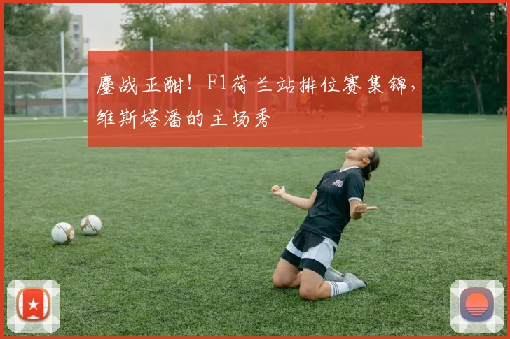 鏖战正酣！F1荷兰站排位赛集锦，维斯塔潘的主场秀