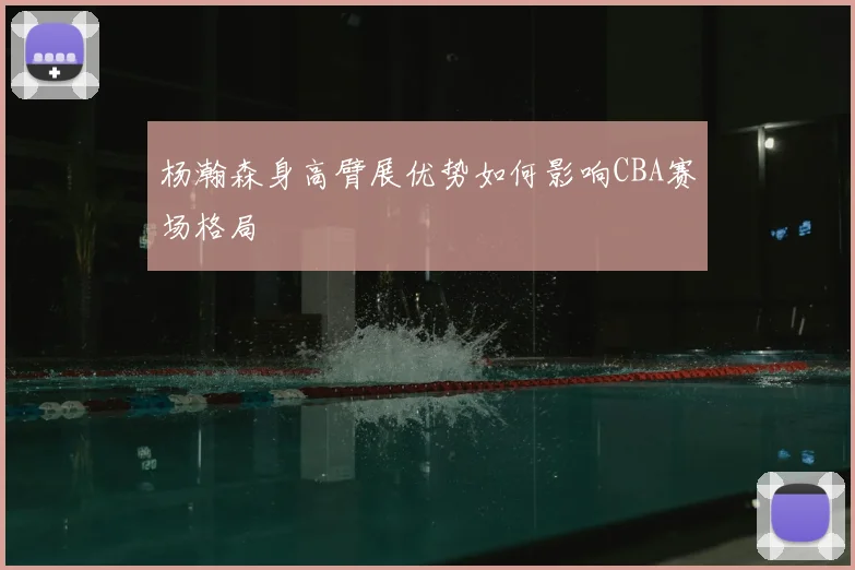 杨瀚森身高臂展优势如何影响CBA赛场格局