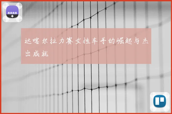 达喀尔拉力赛女性车手的崛起与杰出成就