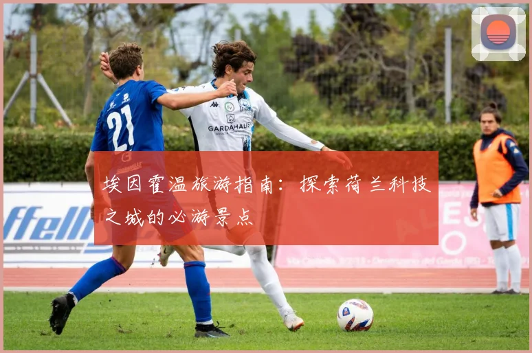 埃因霍温旅游指南:探索荷兰科技之城的必游景点