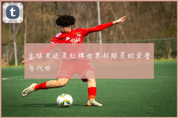 金球奖还是红牌世界杯球员的荣誉与代价