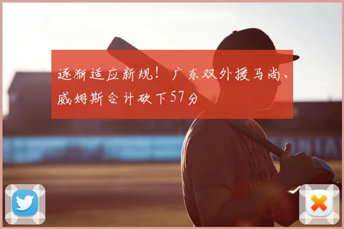 逐渐适应新规！广东双外援马尚、威姆斯合计砍下57分