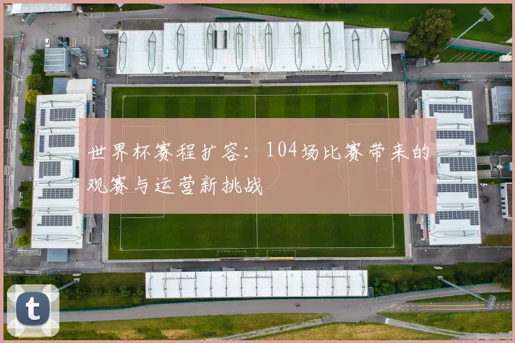 世界杯赛程扩容：104场比赛带来的观赛与运营新挑战