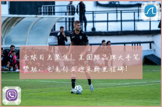 全球目光聚焦！某国际品牌大手笔赞助，电竞行业迎来新里程碑！