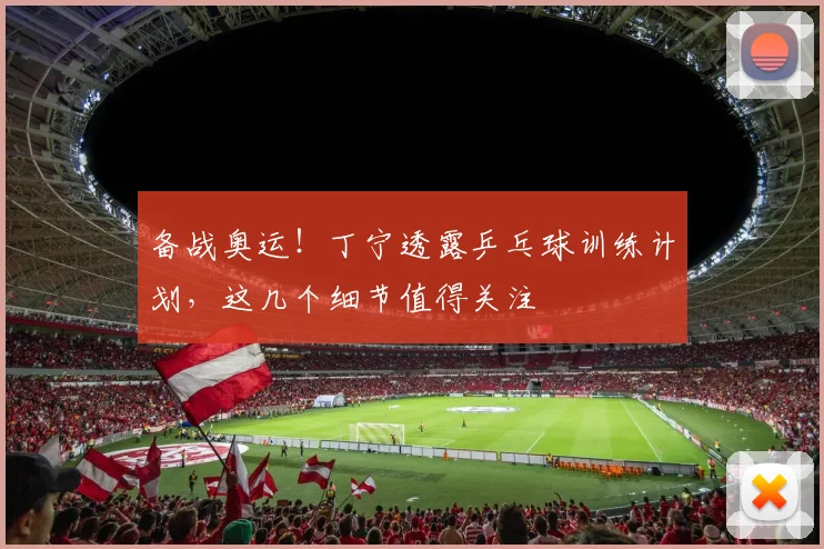 备战奥运！丁宁透露乒乓球训练计划，这几个细节值得关注