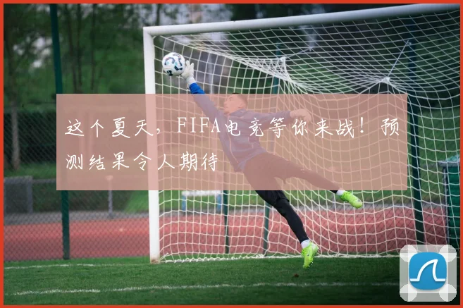 这个夏天，FIFA电竞等你来战！预测结果令人期待