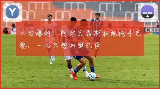 六台爆料：阿尔瓦雷斯拒绝枪手巴黎，一心只想加盟巴萨