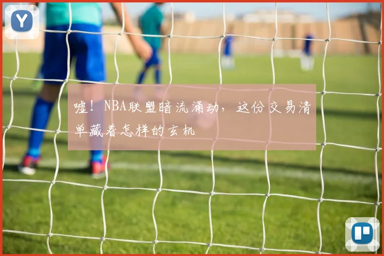 嘘！NBA联盟暗流涌动，这份交易清单藏着怎样的玄机