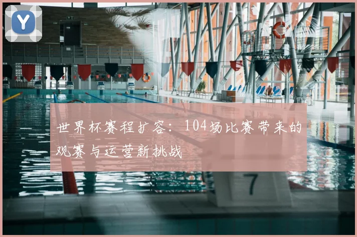 世界杯赛程扩容：104场比赛带来的观赛与运营新挑战